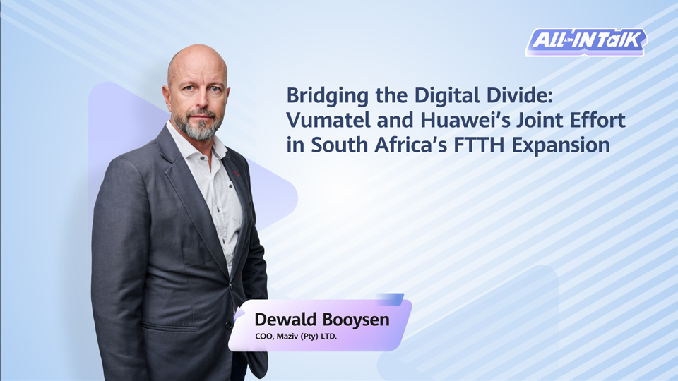 All-In Talk | Bridging the Digital Divide: Vumatel and Huawei's Joint Effort in South Africa's FTTH Expansion
